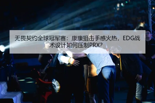 无畏契约全球冠军赛：康康狙击手感火热，EDG战术设计如何压制PRX？