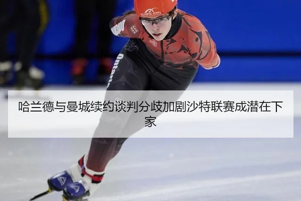 哈兰德与曼城续约谈判分歧加剧沙特联赛成潜在下家