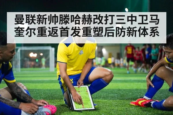 曼联新帅滕哈赫改打三中卫马奎尔重返首发重塑后防新体系