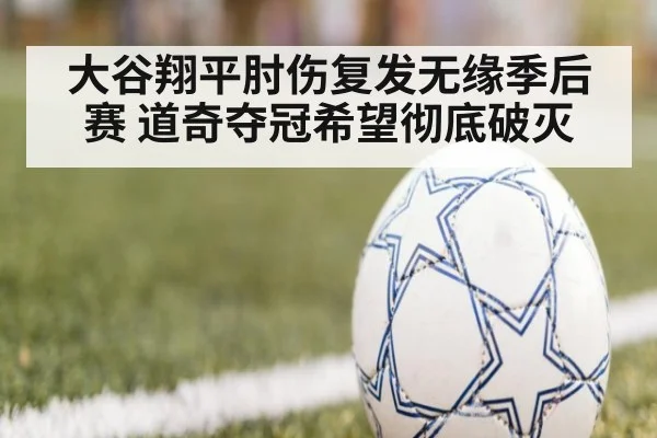 大谷翔平肘伤复发无缘季后赛 道奇夺冠希望彻底破灭